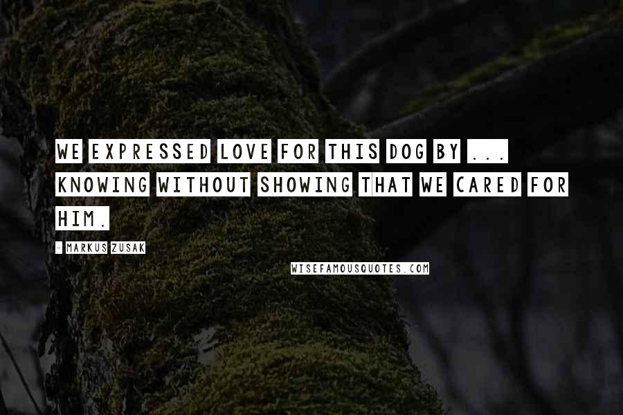 Markus Zusak Quotes: We expressed love for this dog by ... knowing without showing that we cared for him.