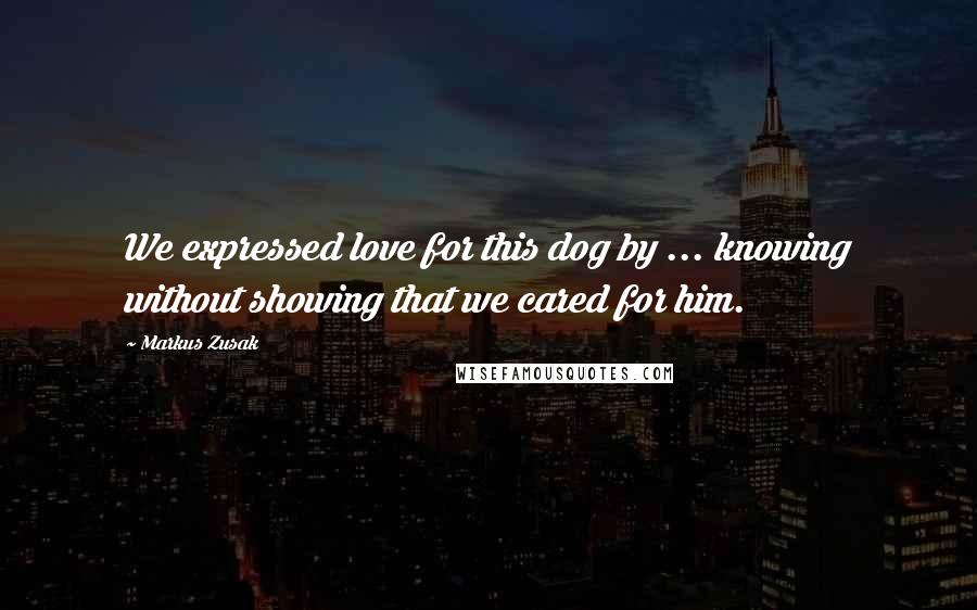 Markus Zusak Quotes: We expressed love for this dog by ... knowing without showing that we cared for him.