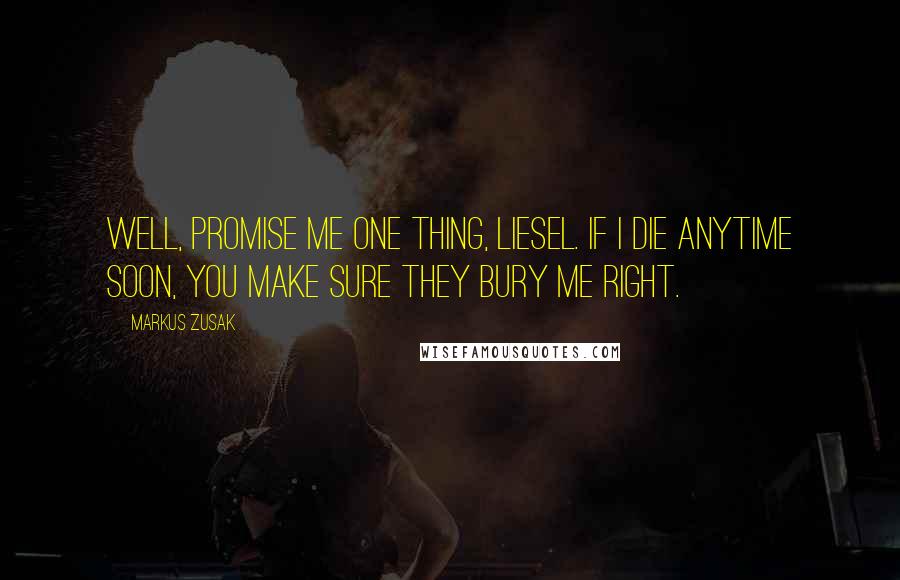 Markus Zusak Quotes: Well, promise me one thing, Liesel. If I die anytime soon, you make sure they bury me right.