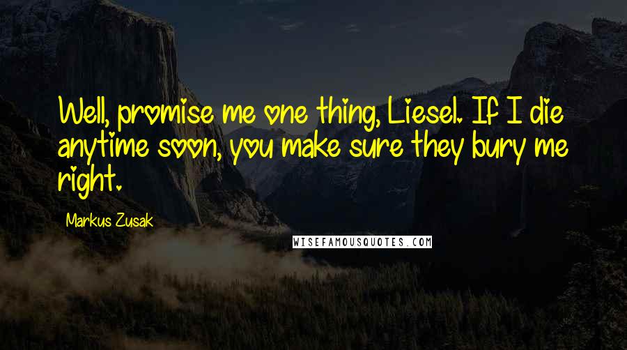 Markus Zusak Quotes: Well, promise me one thing, Liesel. If I die anytime soon, you make sure they bury me right.