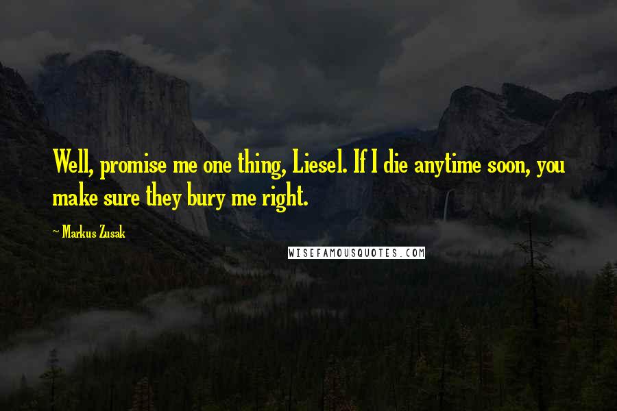 Markus Zusak Quotes: Well, promise me one thing, Liesel. If I die anytime soon, you make sure they bury me right.