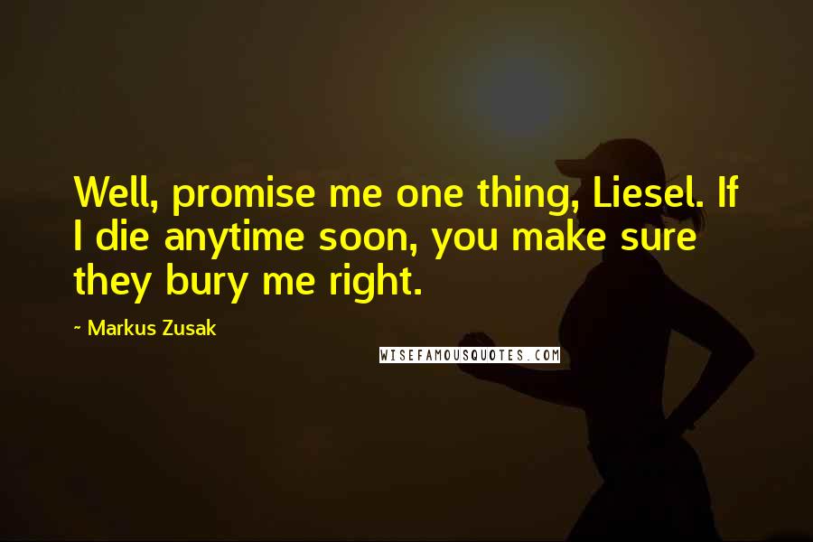 Markus Zusak Quotes: Well, promise me one thing, Liesel. If I die anytime soon, you make sure they bury me right.