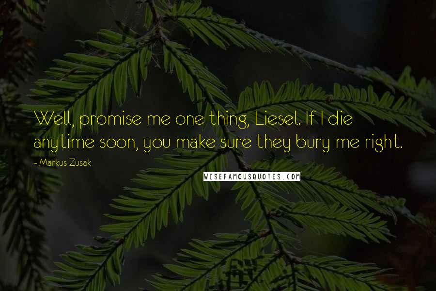 Markus Zusak Quotes: Well, promise me one thing, Liesel. If I die anytime soon, you make sure they bury me right.