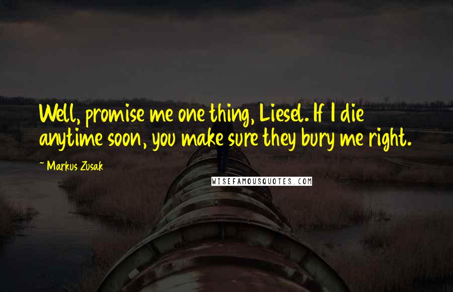 Markus Zusak Quotes: Well, promise me one thing, Liesel. If I die anytime soon, you make sure they bury me right.