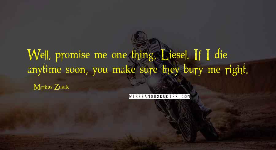 Markus Zusak Quotes: Well, promise me one thing, Liesel. If I die anytime soon, you make sure they bury me right.