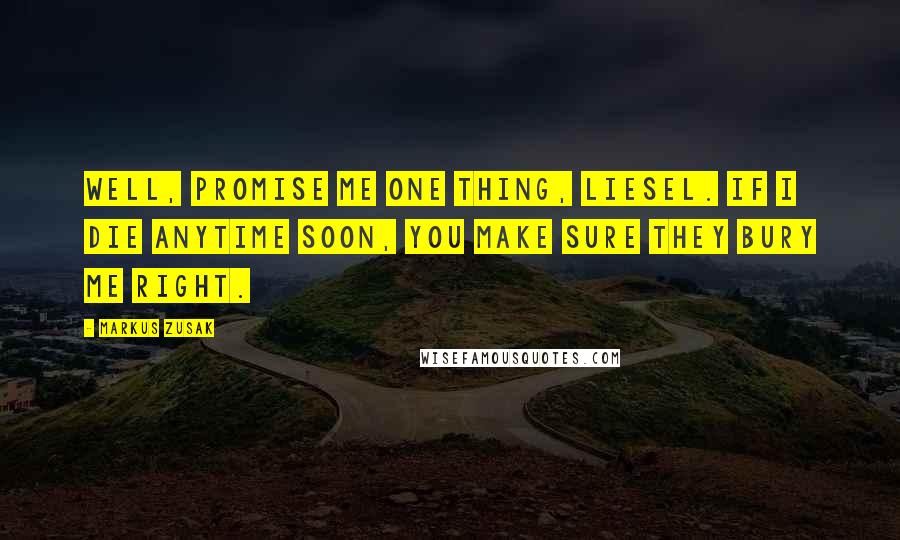 Markus Zusak Quotes: Well, promise me one thing, Liesel. If I die anytime soon, you make sure they bury me right.