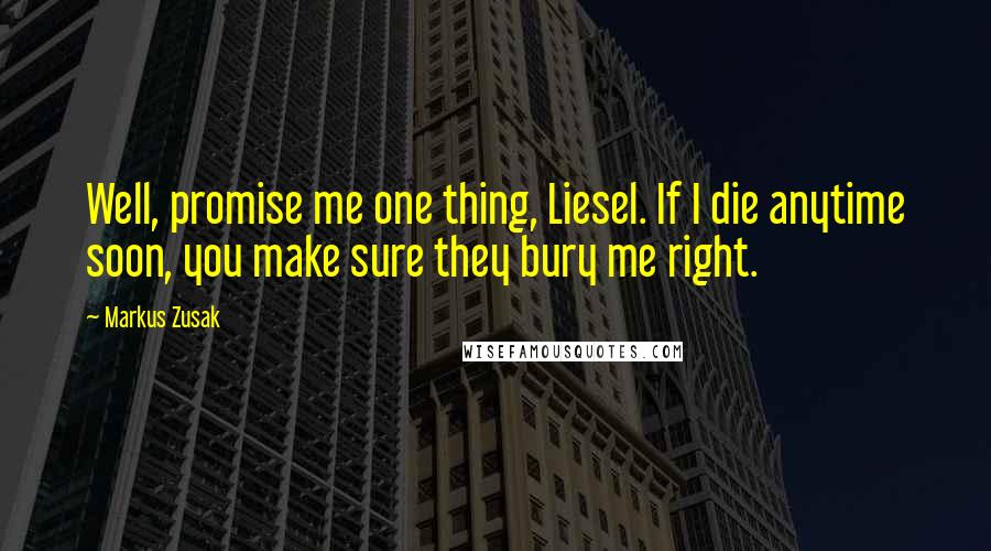 Markus Zusak Quotes: Well, promise me one thing, Liesel. If I die anytime soon, you make sure they bury me right.