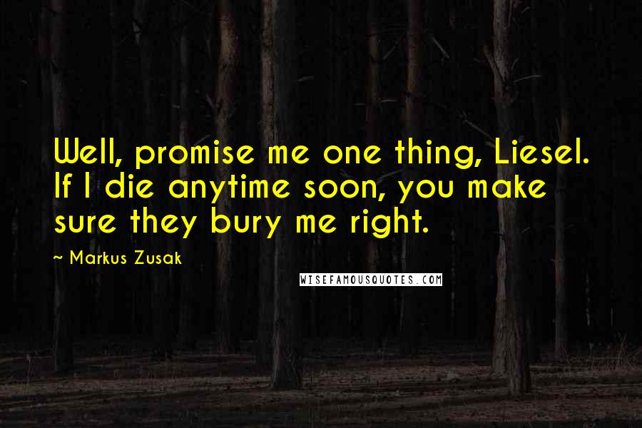 Markus Zusak Quotes: Well, promise me one thing, Liesel. If I die anytime soon, you make sure they bury me right.