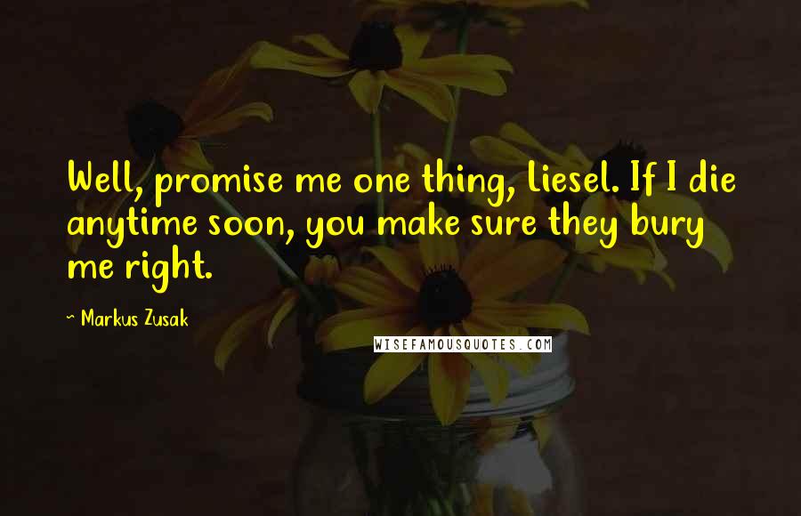 Markus Zusak Quotes: Well, promise me one thing, Liesel. If I die anytime soon, you make sure they bury me right.