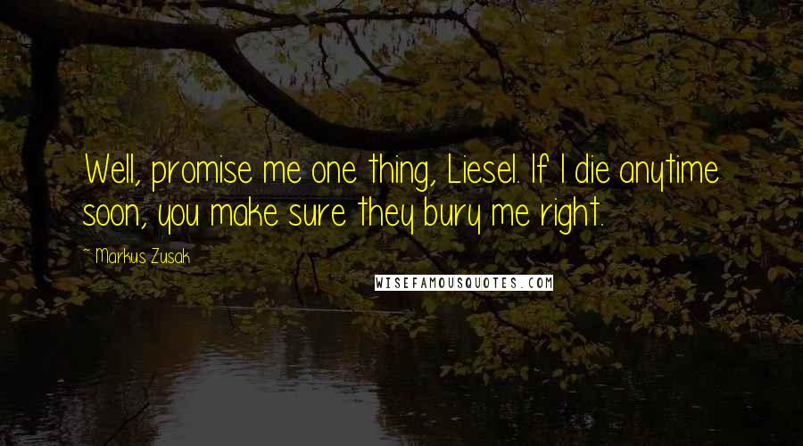 Markus Zusak Quotes: Well, promise me one thing, Liesel. If I die anytime soon, you make sure they bury me right.