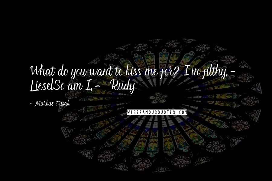 Markus Zusak Quotes: What do you want to kiss me for? I'm filthy.'- LieselSo am I.'- Rudy