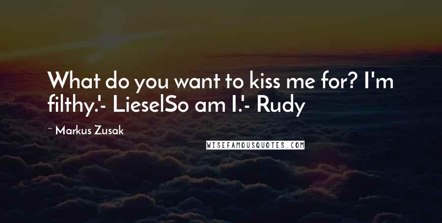 Markus Zusak Quotes: What do you want to kiss me for? I'm filthy.'- LieselSo am I.'- Rudy