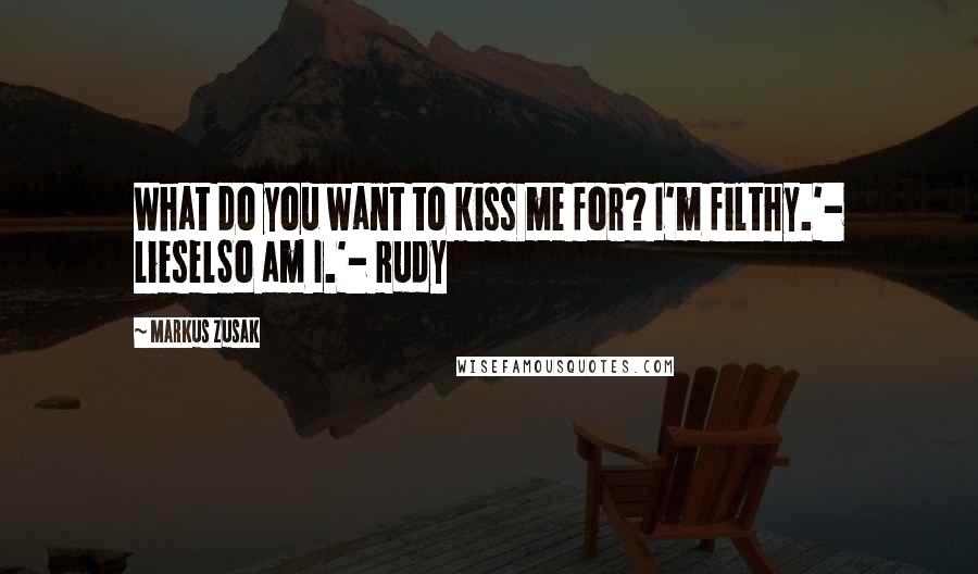 Markus Zusak Quotes: What do you want to kiss me for? I'm filthy.'- LieselSo am I.'- Rudy