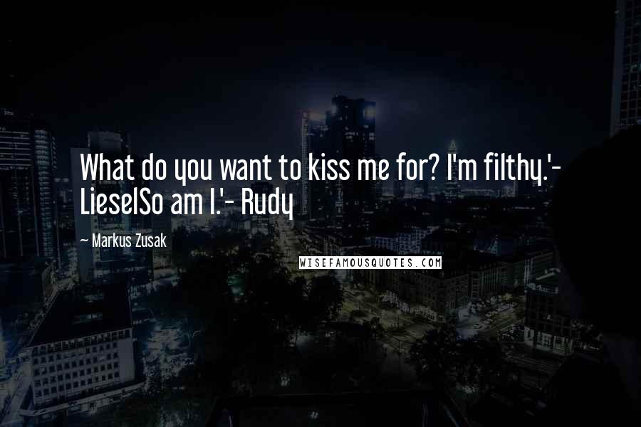 Markus Zusak Quotes: What do you want to kiss me for? I'm filthy.'- LieselSo am I.'- Rudy
