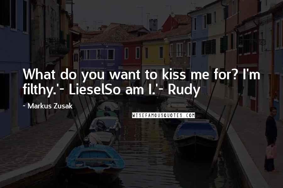 Markus Zusak Quotes: What do you want to kiss me for? I'm filthy.'- LieselSo am I.'- Rudy