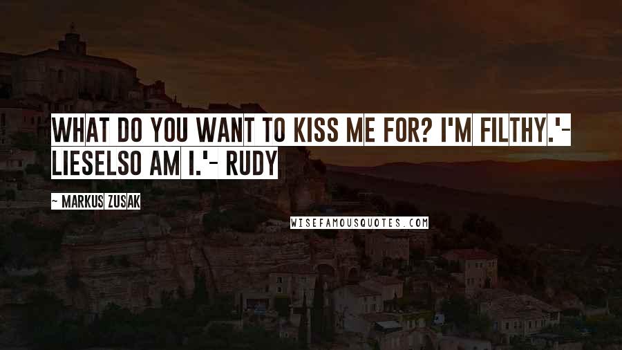 Markus Zusak Quotes: What do you want to kiss me for? I'm filthy.'- LieselSo am I.'- Rudy