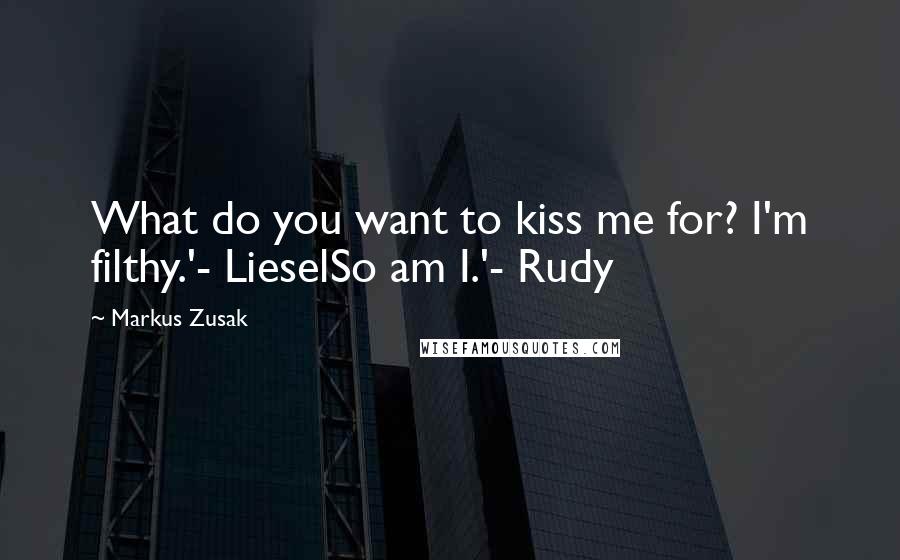 Markus Zusak Quotes: What do you want to kiss me for? I'm filthy.'- LieselSo am I.'- Rudy