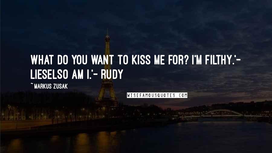 Markus Zusak Quotes: What do you want to kiss me for? I'm filthy.'- LieselSo am I.'- Rudy