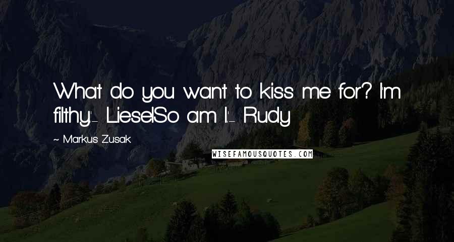 Markus Zusak Quotes: What do you want to kiss me for? I'm filthy.'- LieselSo am I.'- Rudy