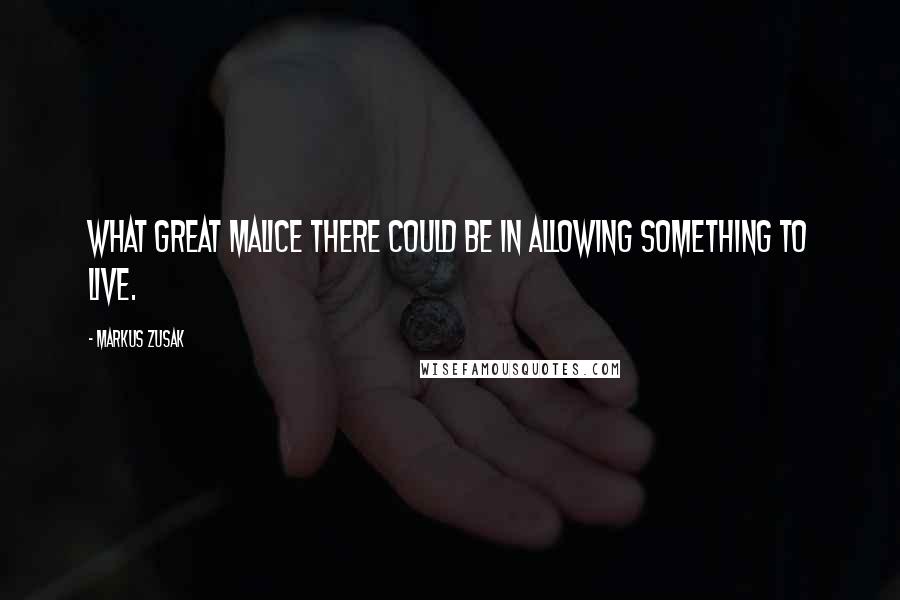 Markus Zusak Quotes: What great malice there could be in allowing something to live.