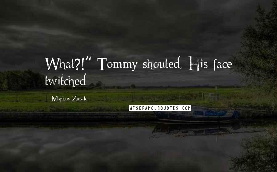 Markus Zusak Quotes: What?!" Tommy shouted. His face twitched