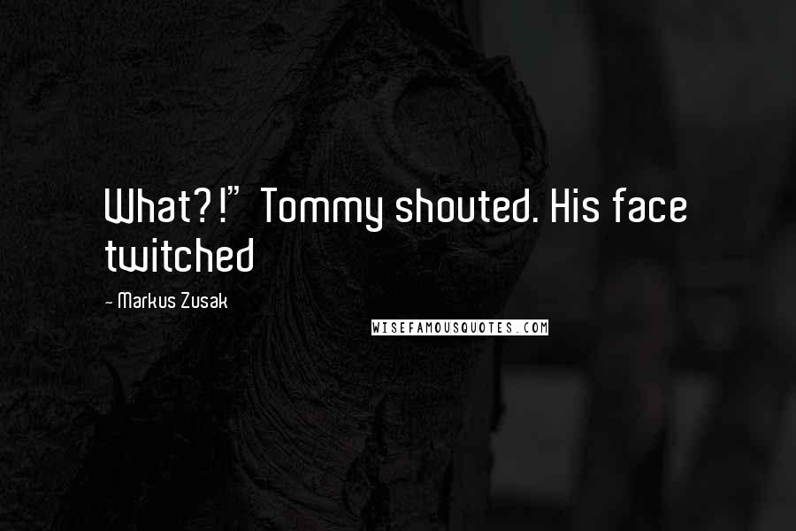 Markus Zusak Quotes: What?!" Tommy shouted. His face twitched