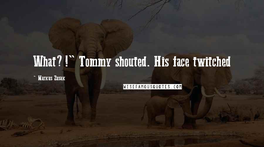 Markus Zusak Quotes: What?!" Tommy shouted. His face twitched