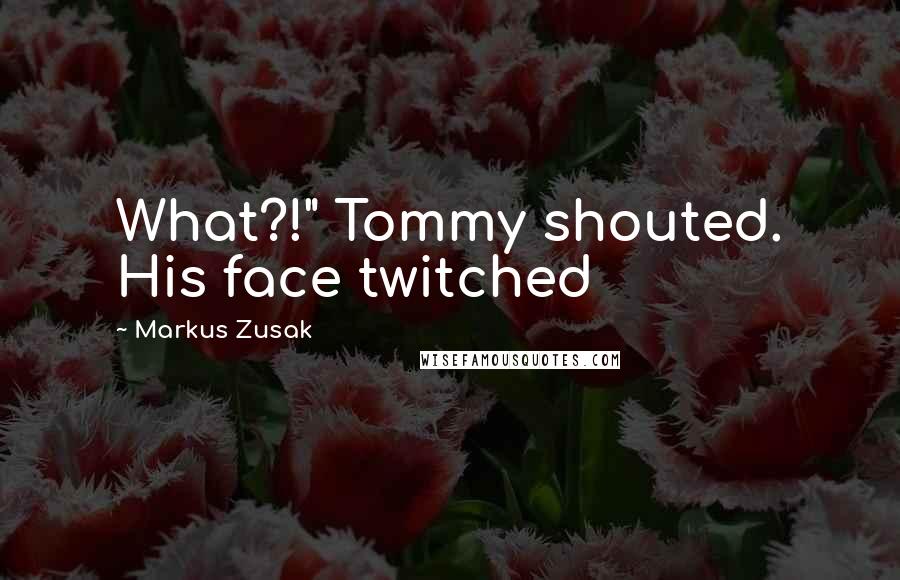 Markus Zusak Quotes: What?!" Tommy shouted. His face twitched