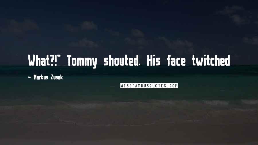 Markus Zusak Quotes: What?!" Tommy shouted. His face twitched