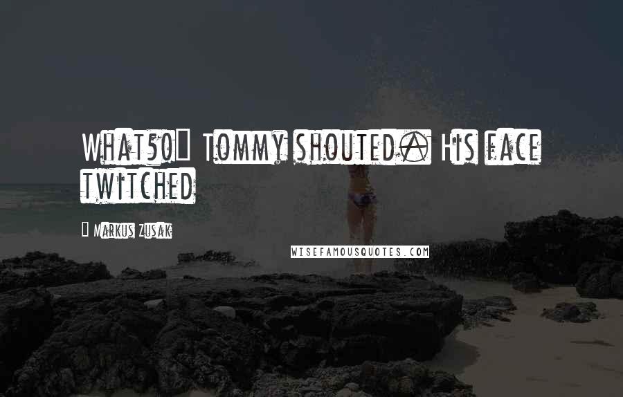 Markus Zusak Quotes: What?!" Tommy shouted. His face twitched