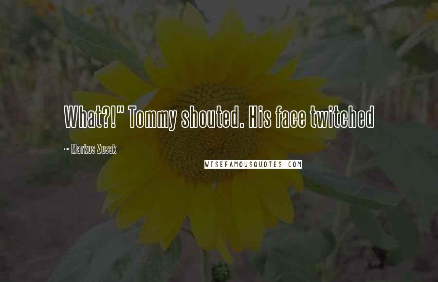 Markus Zusak Quotes: What?!" Tommy shouted. His face twitched