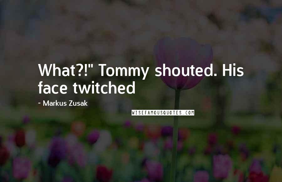 Markus Zusak Quotes: What?!" Tommy shouted. His face twitched
