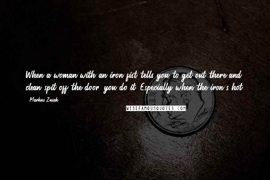 Markus Zusak Quotes: When a woman with an iron fist tells you to get out there and clean spit off the door, you do it. Especially when the iron's hot.