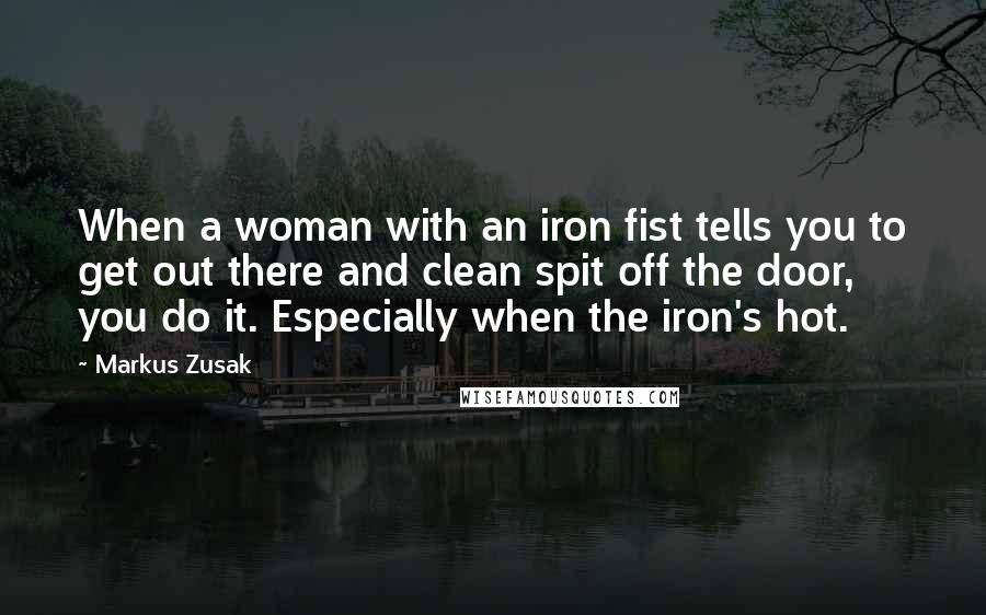 Markus Zusak Quotes: When a woman with an iron fist tells you to get out there and clean spit off the door, you do it. Especially when the iron's hot.