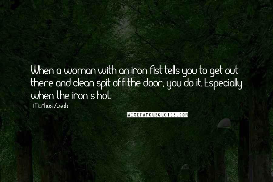 Markus Zusak Quotes: When a woman with an iron fist tells you to get out there and clean spit off the door, you do it. Especially when the iron's hot.