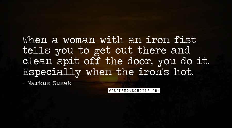 Markus Zusak Quotes: When a woman with an iron fist tells you to get out there and clean spit off the door, you do it. Especially when the iron's hot.