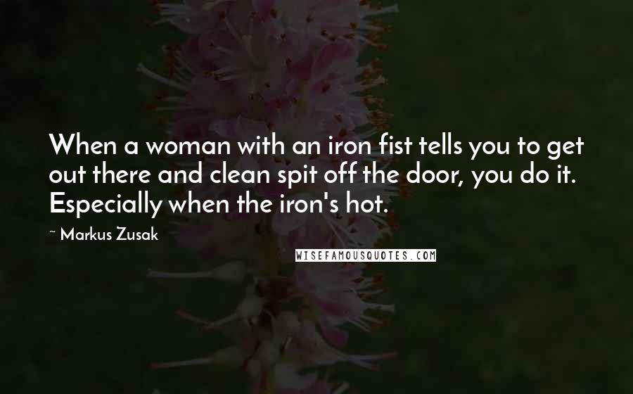 Markus Zusak Quotes: When a woman with an iron fist tells you to get out there and clean spit off the door, you do it. Especially when the iron's hot.