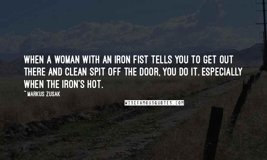 Markus Zusak Quotes: When a woman with an iron fist tells you to get out there and clean spit off the door, you do it. Especially when the iron's hot.