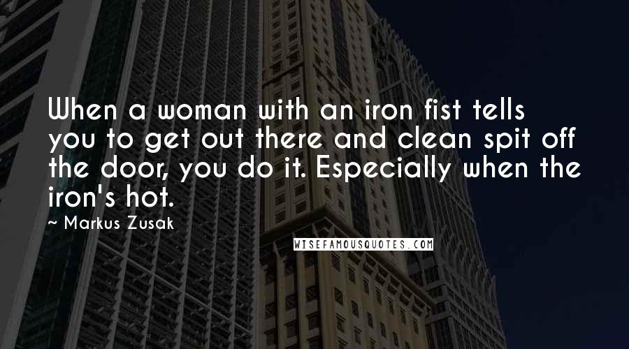 Markus Zusak Quotes: When a woman with an iron fist tells you to get out there and clean spit off the door, you do it. Especially when the iron's hot.