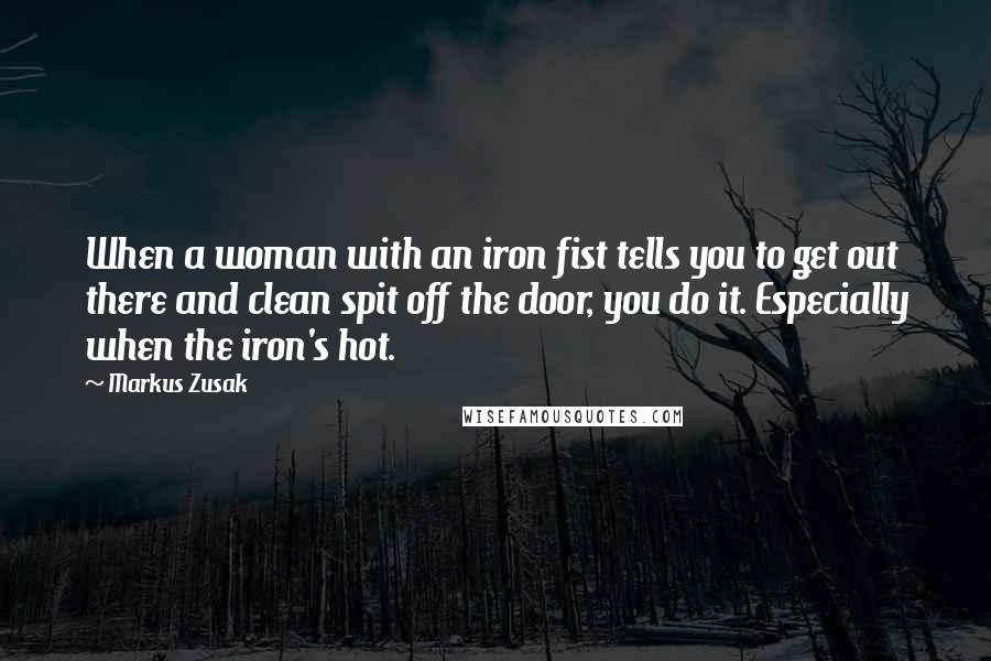 Markus Zusak Quotes: When a woman with an iron fist tells you to get out there and clean spit off the door, you do it. Especially when the iron's hot.