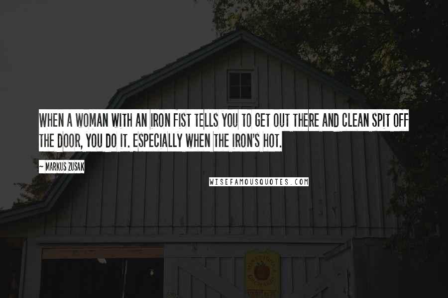 Markus Zusak Quotes: When a woman with an iron fist tells you to get out there and clean spit off the door, you do it. Especially when the iron's hot.