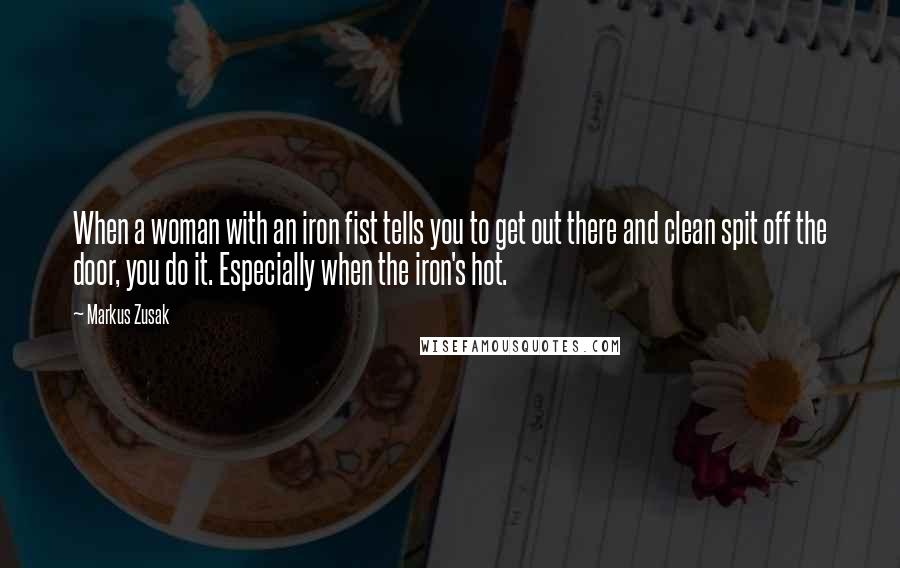 Markus Zusak Quotes: When a woman with an iron fist tells you to get out there and clean spit off the door, you do it. Especially when the iron's hot.