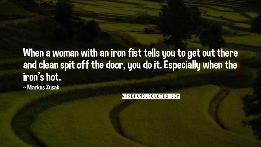 Markus Zusak Quotes: When a woman with an iron fist tells you to get out there and clean spit off the door, you do it. Especially when the iron's hot.