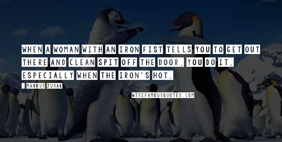 Markus Zusak Quotes: When a woman with an iron fist tells you to get out there and clean spit off the door, you do it. Especially when the iron's hot.