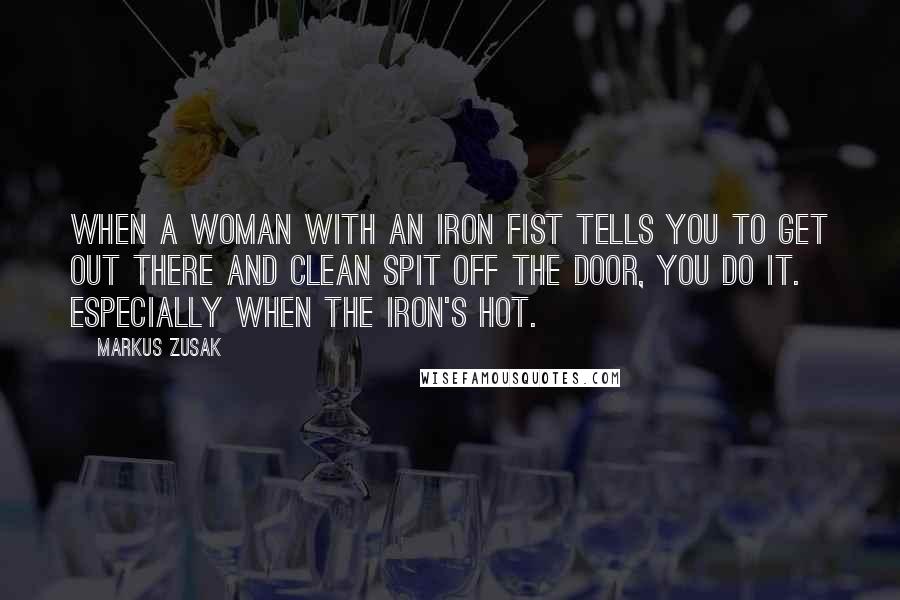 Markus Zusak Quotes: When a woman with an iron fist tells you to get out there and clean spit off the door, you do it. Especially when the iron's hot.