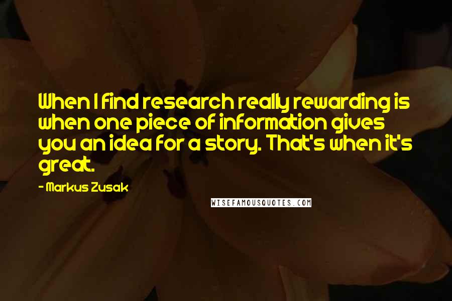 Markus Zusak Quotes: When I find research really rewarding is when one piece of information gives you an idea for a story. That's when it's great.