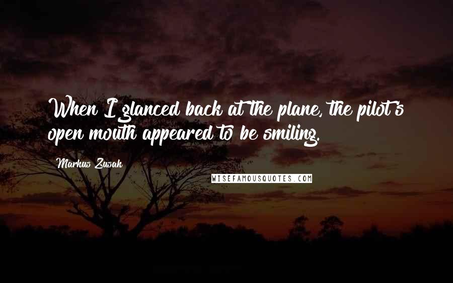 Markus Zusak Quotes: When I glanced back at the plane, the pilot's open mouth appeared to be smiling.