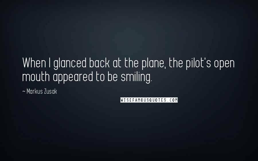 Markus Zusak Quotes: When I glanced back at the plane, the pilot's open mouth appeared to be smiling.