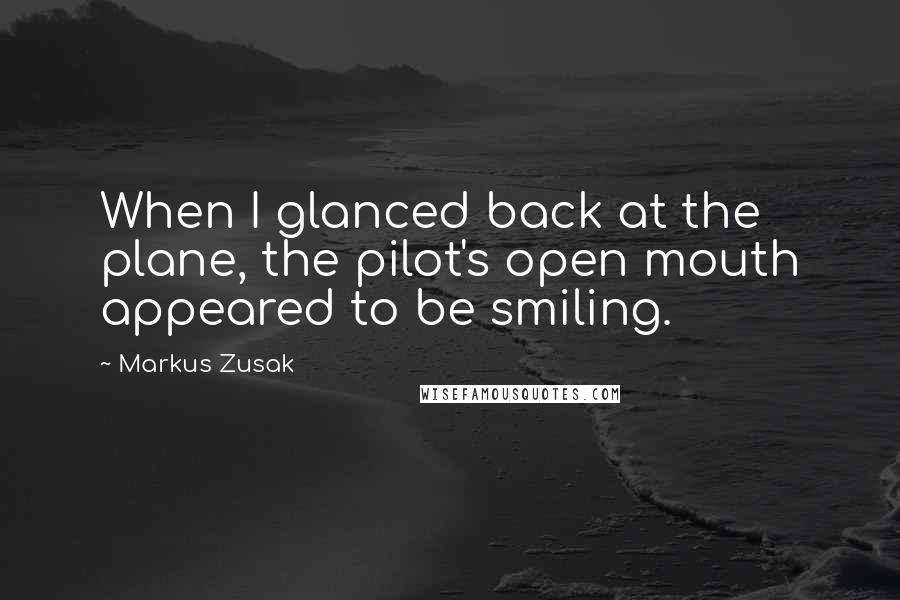 Markus Zusak Quotes: When I glanced back at the plane, the pilot's open mouth appeared to be smiling.