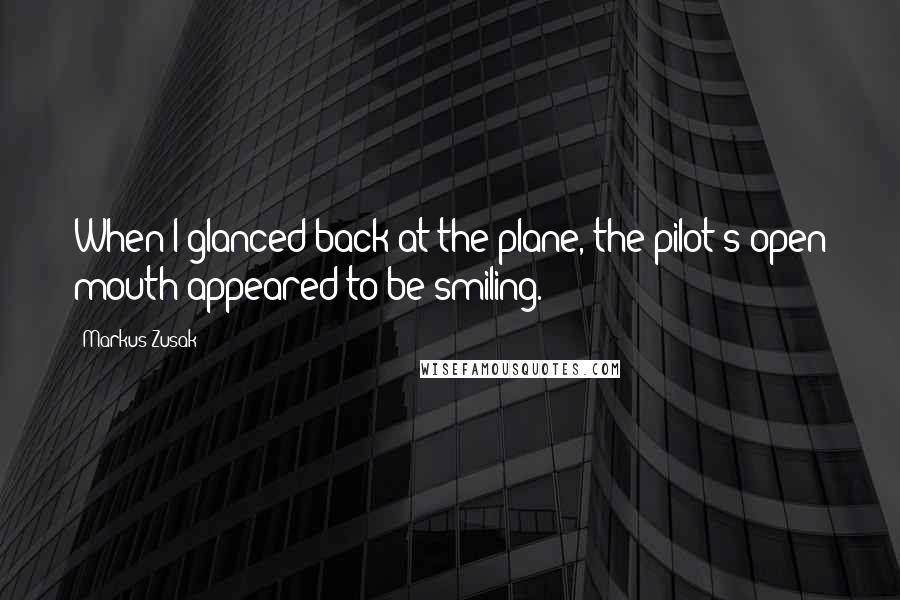 Markus Zusak Quotes: When I glanced back at the plane, the pilot's open mouth appeared to be smiling.